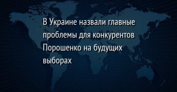 В Украине назвали главные проблемы для конкурентов Порошенко на будущих выборах