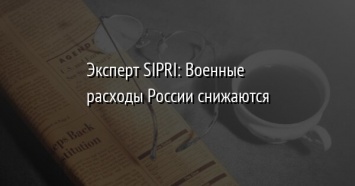Эксперт SIPRI: Военные расходы России снижаются