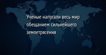 Ученые напугали весь мир обещанием сильнейшего землетрясения