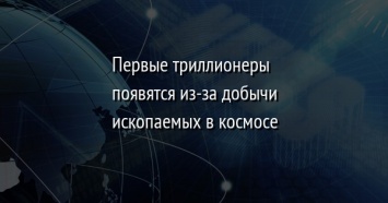 Первые триллионеры появятся из-за добычи ископаемых в космосе