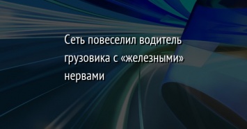 Сеть повеселил водитель грузовика с «железными» нервами