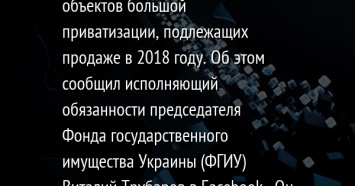 Правительственный комитет одобрил перечень из 26 объектов большой приватизации, подлежащих продаже в 2018 году. Об этом сообщил исполняющий обязанности председателя Фонда государственного имущества Ук