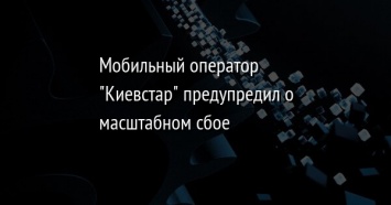 Мобильный оператор "Киевстар" предупредил о масштабном сбое