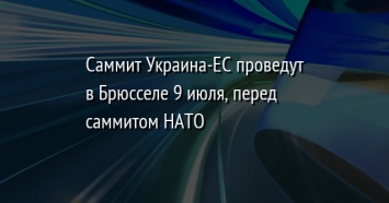 Саммит Украина-ЕС проведут в Брюсселе 9 июля, перед саммитом НАТО