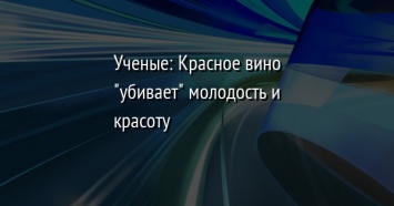 Ученые: Красное вино "убивает" молодость и красоту