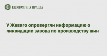 У Жеваго опровергли информацию о ликвидации завода по производству шин