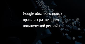 Google объявил о новых правилах размещения политической рекламы