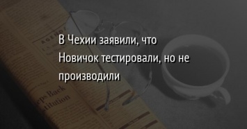 В Чехии заявили, что Новичок тестировали, но не производили