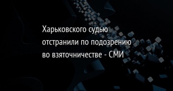 Харьковского судью отстранили по подозрению во взяточничестве - СМИ