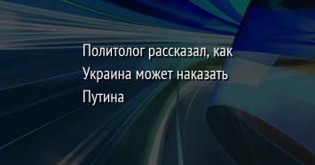 Политолог рассказал, как Украина может наказать Путина