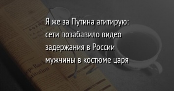 Я же за Путина агитирую: сети позабавило видео задержания в России мужчины в костюме царя