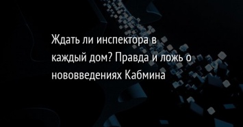 Ждать ли инспектора в каждый дом? Правда и ложь о нововведениях Кабмина