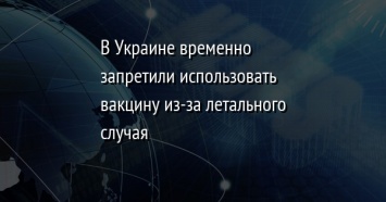 В Украине временно запретили использовать вакцину из-за летального случая