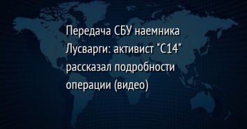 Передача СБУ наемника Лусварги: активист "C14" рассказал подробности операции (видео)