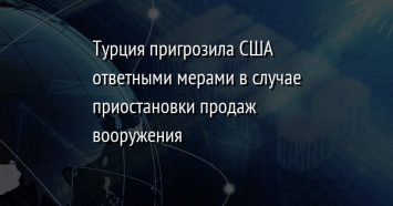 Турция пригрозила США ответными мерами в случае приостановки продаж вооружения