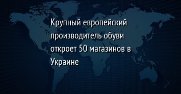 Крупный европейский производитель обуви откроет 50 магазинов в Украине