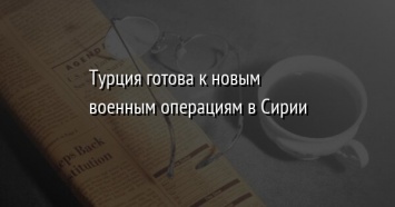 Турция готова к новым военным операциям в Сирии