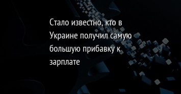 Стало известно, кто в Украине получил самую большую прибавку к зарплате