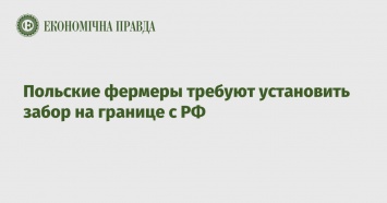 Польские фермеры требуют установить забор на границе с РФ