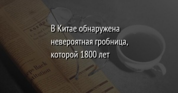 В Китае обнаружена невероятная гробница, которой 1800 лет