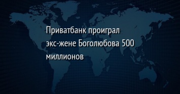 Приватбанк проиграл экс-жене Боголюбова 500 миллионов