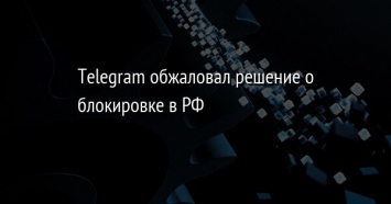 Telegram обжаловал решение о блокировке в РФ