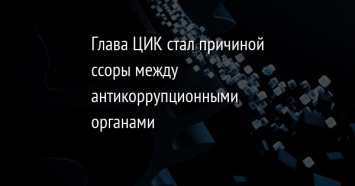 Глава ЦИК стал причиной ссоры между антикоррупционными органами