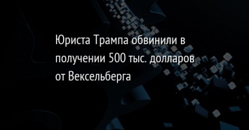 Юриста Трампа обвинили в получении 500 тыс. долларов от Вексельберга