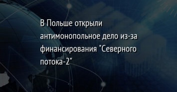 В Польше открыли антимонопольное дело из-за финансирования "Северного потока-2"