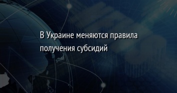 В Украине меняются правила получения субсидий