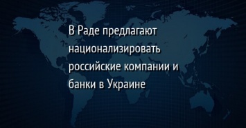 В Раде предлагают национализировать российские компании и банки в Украине