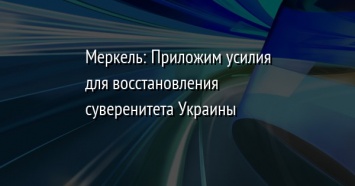 Меркель: Приложим усилия для восстановления суверенитета Украины