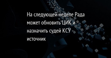 На следующей неделе Рада может обновить ЦИК и назначить судей КСУ - источник