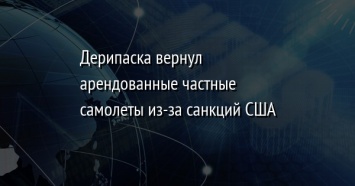 Дерипаска вернул арендованные частные самолеты из-за санкций США