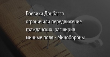 Боевики Донбасса ограничили передвижение гражданских, расширив минные поля - Минобороны