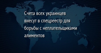 Счета всех украинцев внесут в спецреестр для борьбы с неплательщиками алиментов