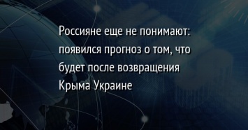 Россияне еще не понимают: появился прогноз о том, что будет после возвращения Крыма Украине