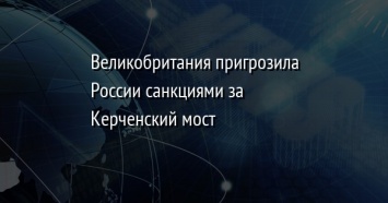 Великобритания пригрозила России санкциями за Керченский мост