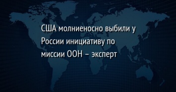 США молниеносно выбили у России инициативу по миссии ООН - эксперт