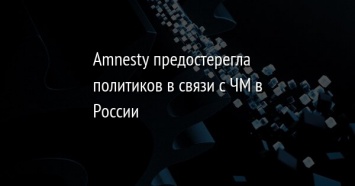 Amnesty предостерегла политиков в связи с ЧМ в России