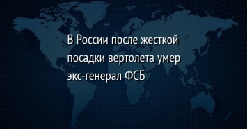 В России после жесткой посадки вертолета умер экс-генерал ФСБ