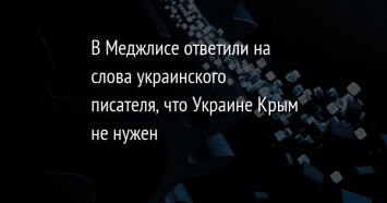 В Меджлисе ответили на слова украинского писателя, что Украине Крым не нужен