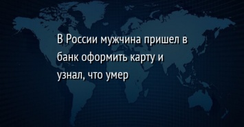 В России мужчина пришел в банк оформить карту и узнал, что умер