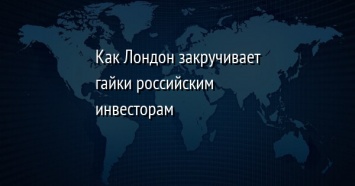 Как Лондон закручивает гайки российским инвесторам