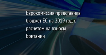 Еврокомиссия представила бюджет ЕС на 2019 год с расчетом на взносы Британии