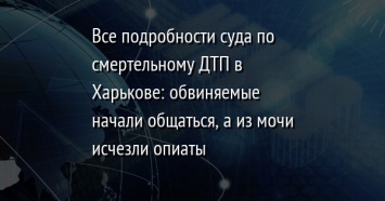 Все подробности суда по смертельному ДТП в Харькове: обвиняемые начали общаться, а из мочи исчезли опиаты