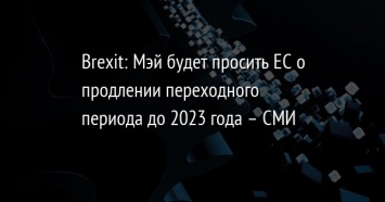 Brexit: Мэй будет просить ЕС о продлении переходного периода до 2023 года - СМИ