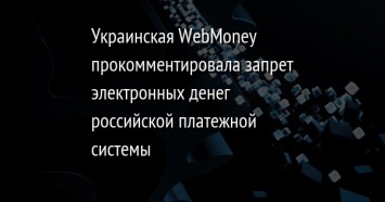 Украинская WebMoney прокомментировала запрет электронных денег российской платежной системы