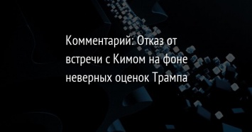 Комментарий: Отказ от встречи с Кимом на фоне неверных оценок Трампа