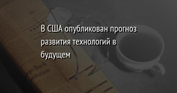 В США опубликован прогноз развития технологий в будущем